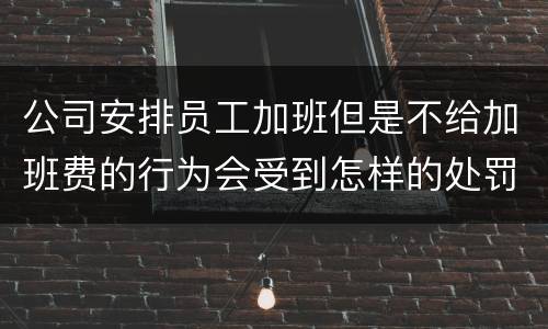 公司安排员工加班但是不给加班费的行为会受到怎样的处罚