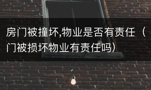 房门被撞坏,物业是否有责任（门被损坏物业有责任吗）