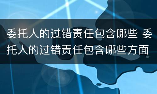 委托人的过错责任包含哪些 委托人的过错责任包含哪些方面