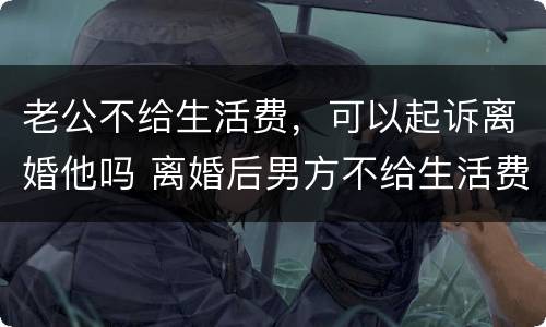 老公不给生活费，可以起诉离婚他吗 离婚后男方不给生活费怎么起诉