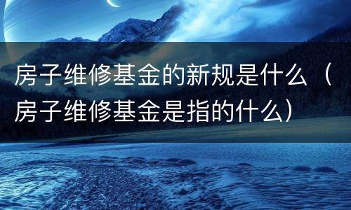 房子维修基金的新规是什么（房子维修基金是指的什么）