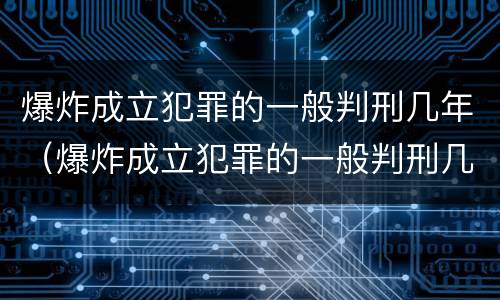 爆炸成立犯罪的一般判刑几年（爆炸成立犯罪的一般判刑几年呢）