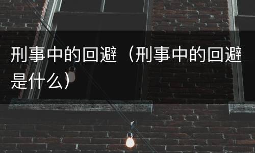 刑事中的回避（刑事中的回避是什么）