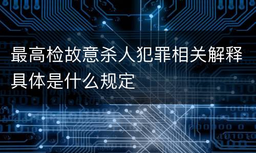 最高检故意杀人犯罪相关解释具体是什么规定