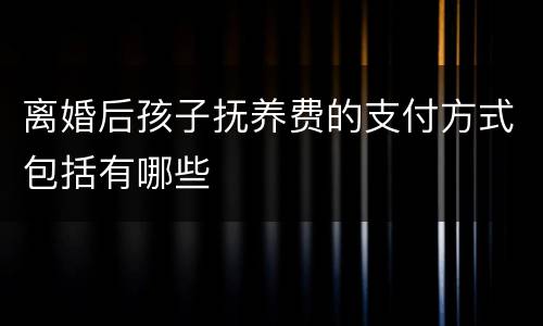 离婚后孩子抚养费的支付方式包括有哪些