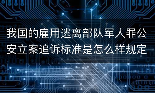我国的雇用逃离部队军人罪公安立案追诉标准是怎么样规定