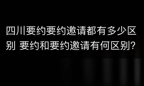 四川要约要约邀请都有多少区别 要约和要约邀请有何区别?