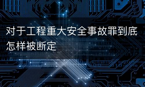 对于工程重大安全事故罪到底怎样被断定