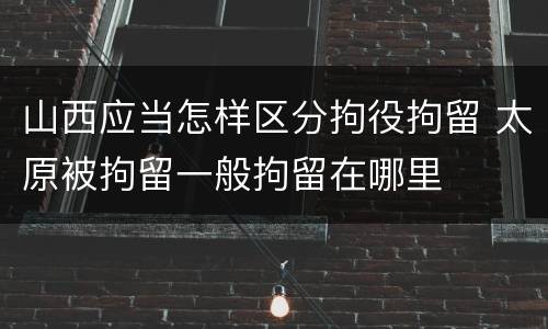 山西应当怎样区分拘役拘留 太原被拘留一般拘留在哪里