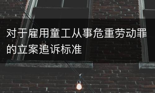 对于雇用童工从事危重劳动罪的立案追诉标准