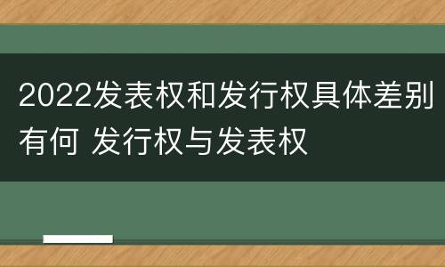 2022发表权和发行权具体差别有何 发行权与发表权