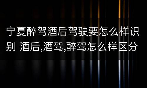 宁夏醉驾酒后驾驶要怎么样识别 酒后,酒驾,醉驾怎么样区分