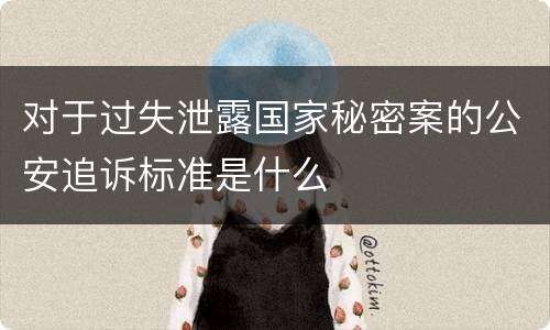 对于过失泄露国家秘密案的公安追诉标准是什么