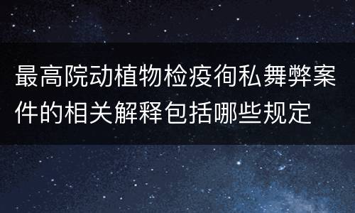最高院动植物检疫徇私舞弊案件的相关解释包括哪些规定