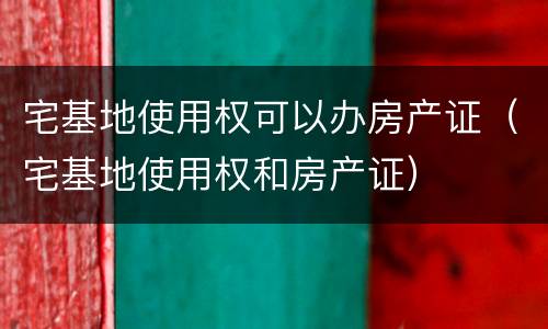 宅基地使用权可以办房产证（宅基地使用权和房产证）
