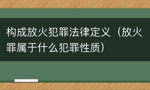 构成放火犯罪法律定义（放火罪属于什么犯罪性质）