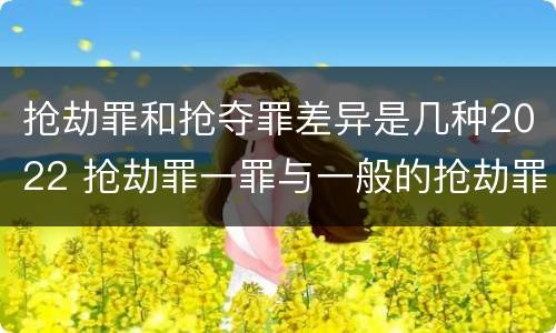 抢劫罪和抢夺罪差异是几种2022 抢劫罪一罪与一般的抢劫罪区别