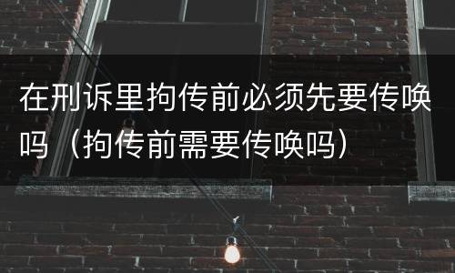 在刑诉里拘传前必须先要传唤吗（拘传前需要传唤吗）