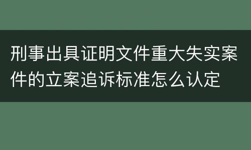 刑事出具证明文件重大失实案件的立案追诉标准怎么认定