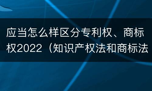 应当怎么样区分专利权、商标权2022（知识产权法和商标法）