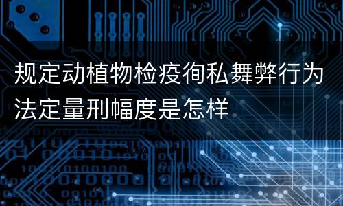 规定动植物检疫徇私舞弊行为法定量刑幅度是怎样