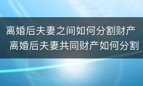离婚后夫妻之间如何分割财产 离婚后夫妻共同财产如何分割