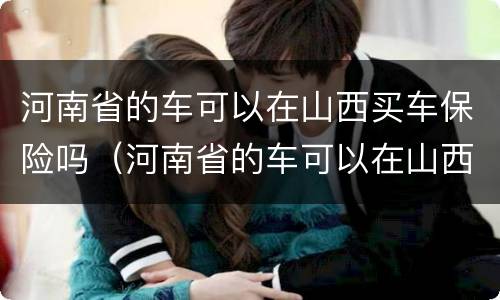 河南省的车可以在山西买车保险吗（河南省的车可以在山西买车保险吗现在）
