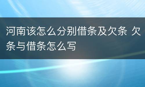河南该怎么分别借条及欠条 欠条与借条怎么写