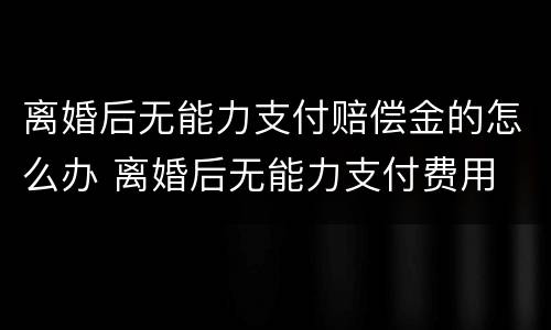 离婚后无能力支付赔偿金的怎么办 离婚后无能力支付费用