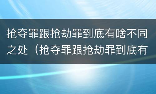 抢夺罪跟抢劫罪到底有啥不同之处（抢夺罪跟抢劫罪到底有啥不同之处呢）