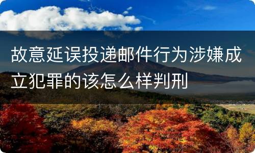 故意延误投递邮件行为涉嫌成立犯罪的该怎么样判刑