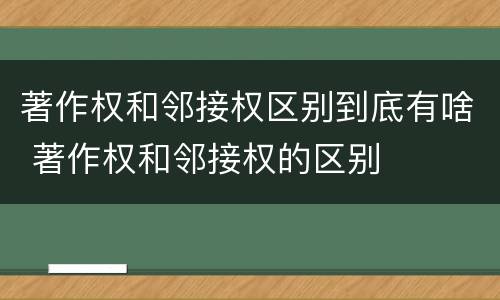著作权和邻接权区别到底有啥 著作权和邻接权的区别