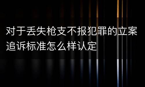 对于丢失枪支不报犯罪的立案追诉标准怎么样认定