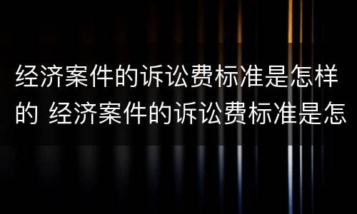 经济案件的诉讼费标准是怎样的 经济案件的诉讼费标准是怎样的呢