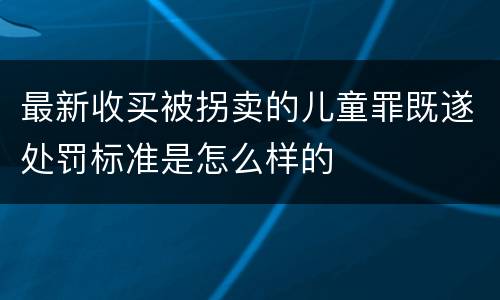 最新收买被拐卖的儿童罪既遂处罚标准是怎么样的