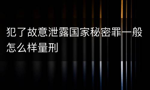 犯了故意泄露国家秘密罪一般怎么样量刑