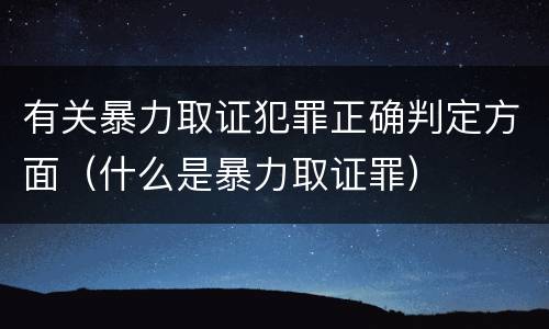 有关暴力取证犯罪正确判定方面（什么是暴力取证罪）