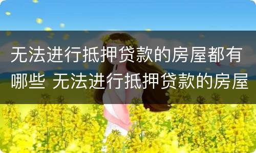 无法进行抵押贷款的房屋都有哪些 无法进行抵押贷款的房屋都有哪些情况