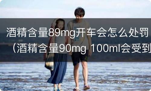 酒精含量89mg开车会怎么处罚（酒精含量90mg 100ml会受到什么处罚）