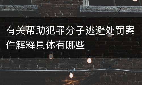 有关帮助犯罪分子逃避处罚案件解释具体有哪些