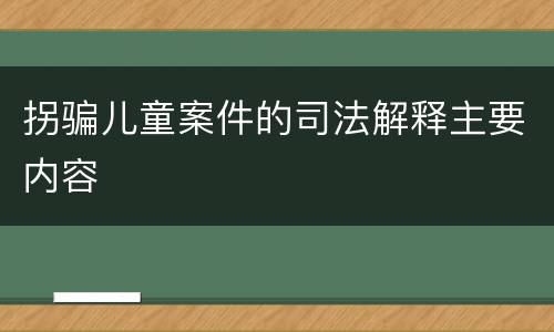 拐骗儿童案件的司法解释主要内容