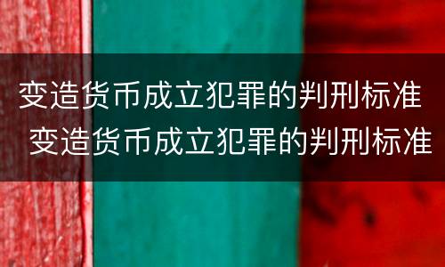 变造货币成立犯罪的判刑标准 变造货币成立犯罪的判刑标准是