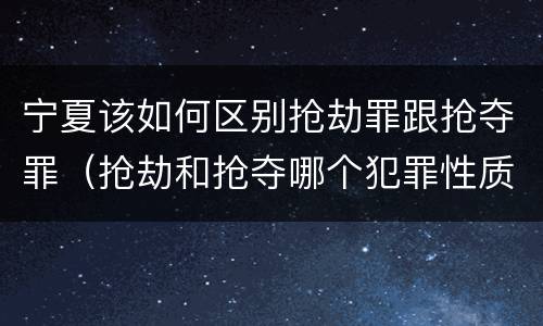 宁夏该如何区别抢劫罪跟抢夺罪（抢劫和抢夺哪个犯罪性质严重）