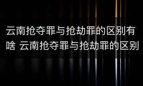 云南抢夺罪与抢劫罪的区别有啥 云南抢夺罪与抢劫罪的区别有啥不同