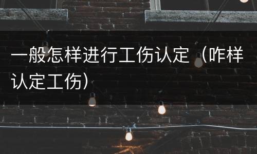 一般怎样进行工伤认定（咋样认定工伤）