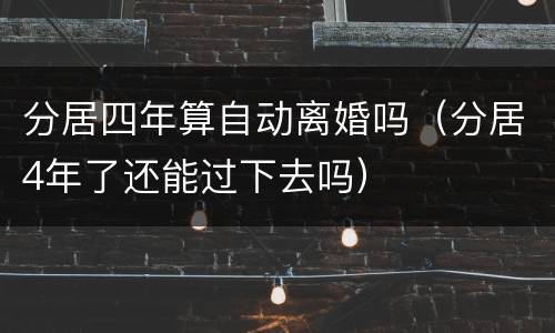 分居四年算自动离婚吗(分居4年了还能过下去吗)
