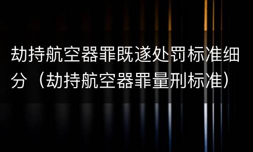 劫持航空器罪既遂处罚标准细分（劫持航空器罪量刑标准）