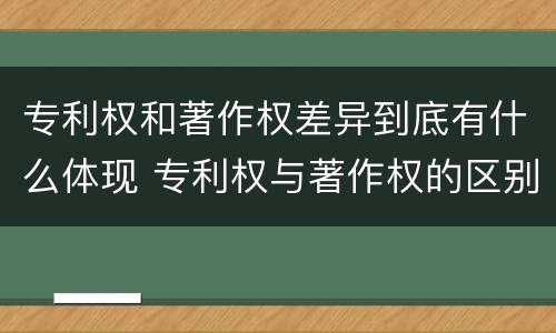 专利权和著作权差异到底有什么体现 专利权与著作权的区别与联系