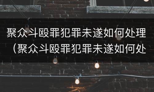 聚众斗殴罪犯罪未遂如何处理（聚众斗殴罪犯罪未遂如何处理的）