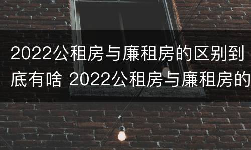2022公租房与廉租房的区别到底有啥 2022公租房与廉租房的区别到底有啥不同